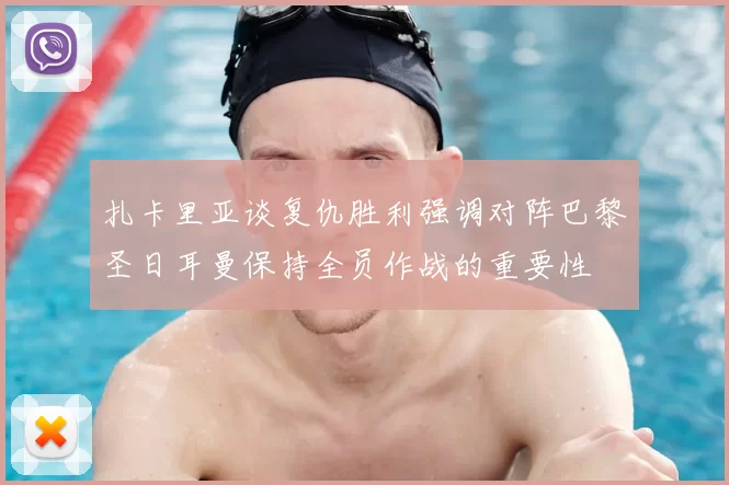 扎卡里亚谈复仇胜利强调对阵巴黎圣日耳曼保持全员作战的重要性