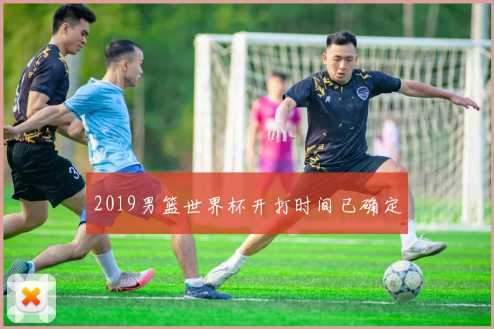 2019男篮世界杯开打时间已确定