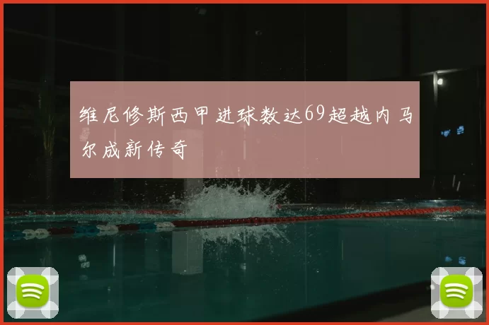 维尼修斯西甲进球数达69超越内马尔成新传奇