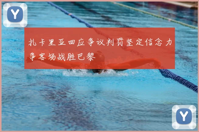 扎卡里亚回应争议判罚坚定信念力争客场战胜巴黎