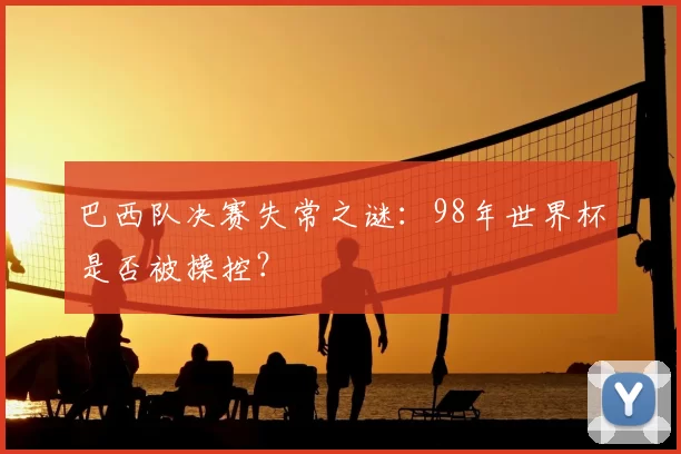 巴西队决赛失常之谜:98年世界杯是否被操控?