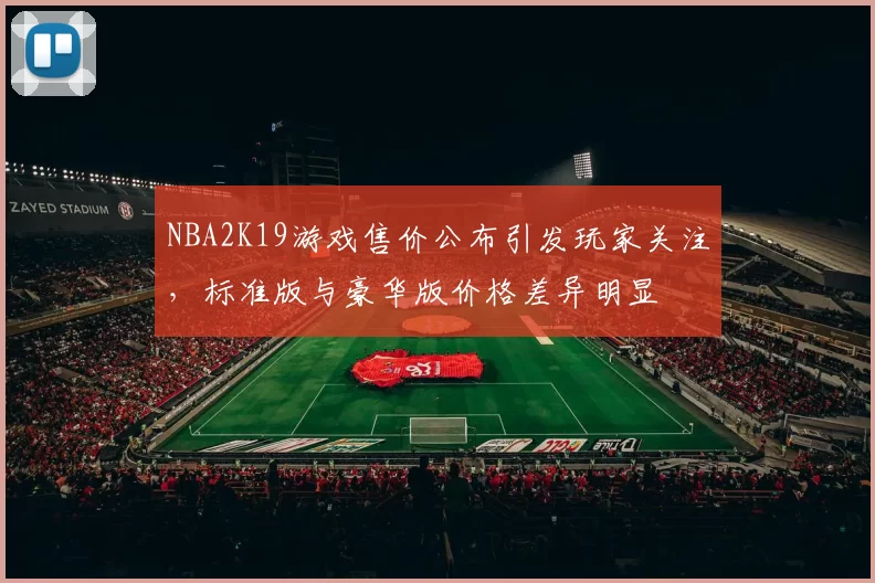 NBA2K19游戏售价公布引发玩家关注，标准版与豪华版价格差异明显