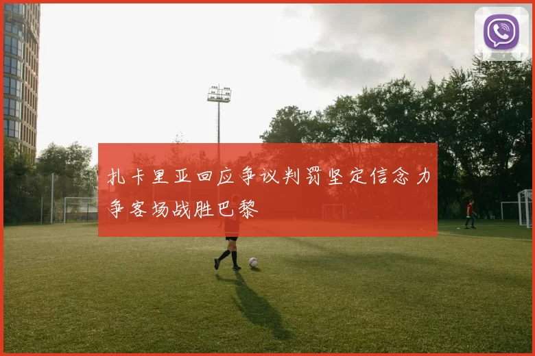 扎卡里亚回应争议判罚坚定信念力争客场战胜巴黎