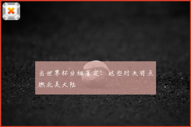 当世界杯分组落定:这些对决将点燃北美大陆