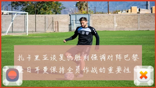 扎卡里亚谈复仇胜利强调对阵巴黎圣日耳曼保持全员作战的重要性