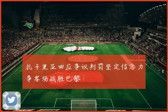 扎卡里亚回应争议判罚坚定信念力争客场战胜巴黎