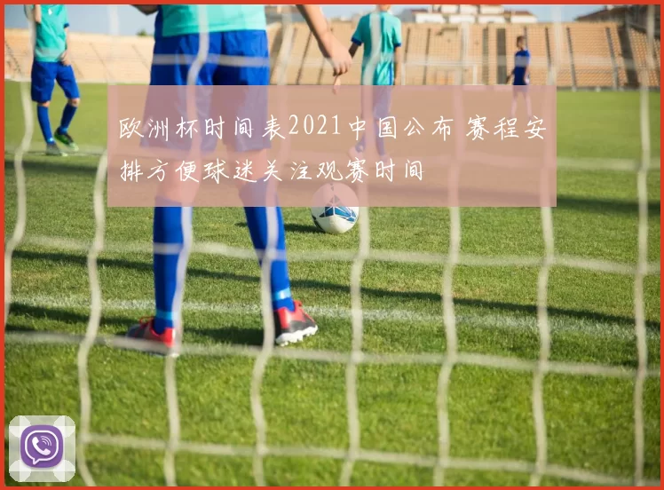 欧洲杯时间表2021中国公布 赛程安排方便球迷关注观赛时间
