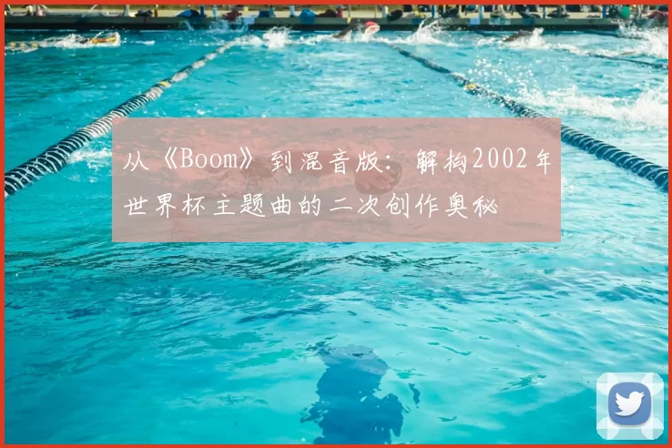 从《Boom》到混音版：解构2002年世界杯主题曲的二次创作奥秘