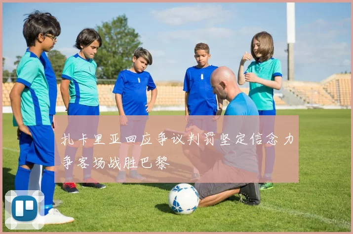 扎卡里亚回应争议判罚坚定信念力争客场战胜巴黎