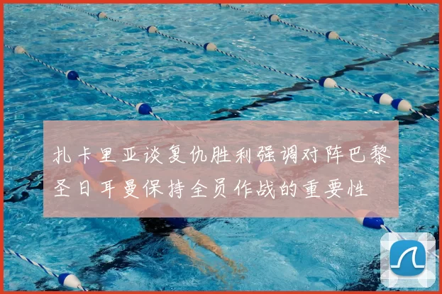 扎卡里亚谈复仇胜利强调对阵巴黎圣日耳曼保持全员作战的重要性