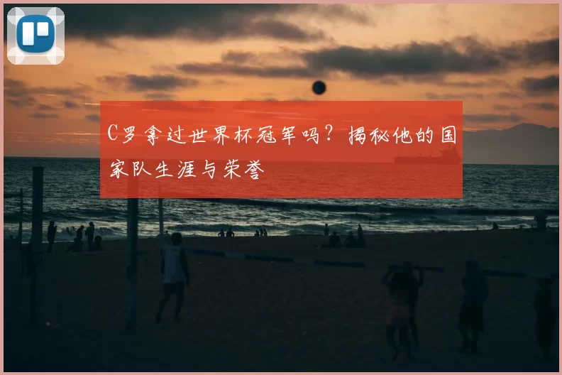C罗拿过世界杯冠军吗?揭秘他的国家队生涯与荣誉