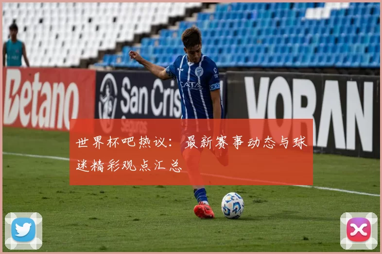 世界杯吧热议:最新赛事动态与球迷精彩观点汇总