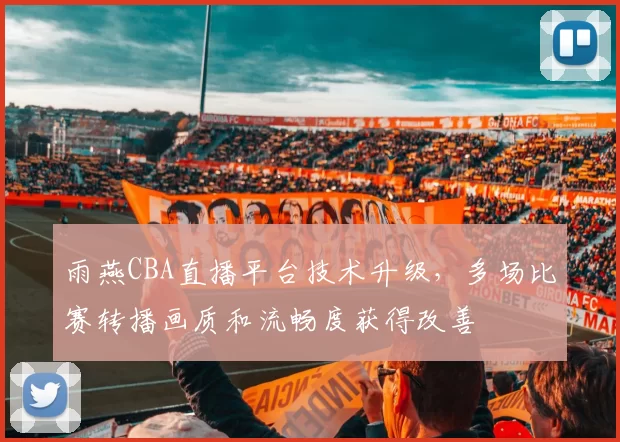 雨燕CBA直播平台技术升级，多场比赛转播画质和流畅度获得改善