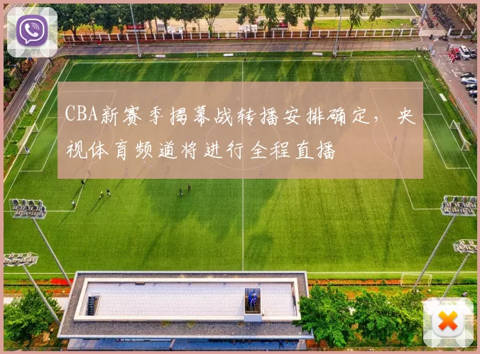 CBA新赛季揭幕战转播安排确定，央视体育频道将进行全程直播