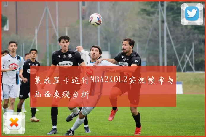 集成显卡运行NBA2KOL2实测帧率与画面表现分析
