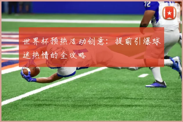 世界杯预热活动创意：提前引爆球迷热情的全攻略