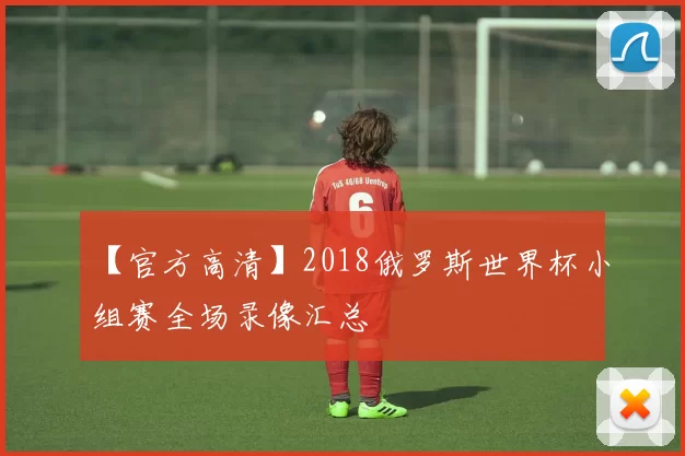 【官方高清】2018俄罗斯世界杯小组赛全场录像汇总