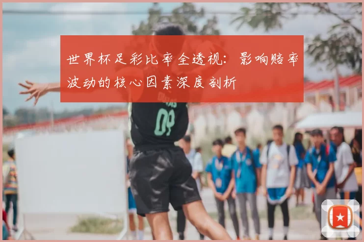 世界杯足彩比率全透视:影响赔率波动的核心因素深度剖析