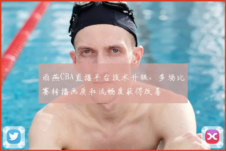 雨燕CBA直播平台技术升级，多场比赛转播画质和流畅度获得改善