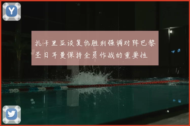 扎卡里亚谈复仇胜利强调对阵巴黎圣日耳曼保持全员作战的重要性