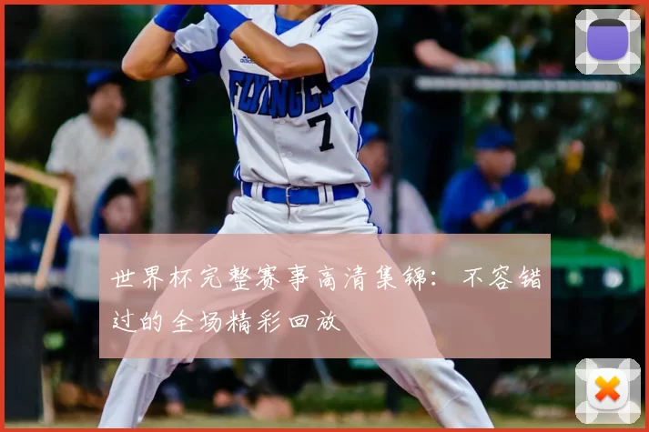 世界杯完整赛事高清集锦:不容错过的全场精彩回放