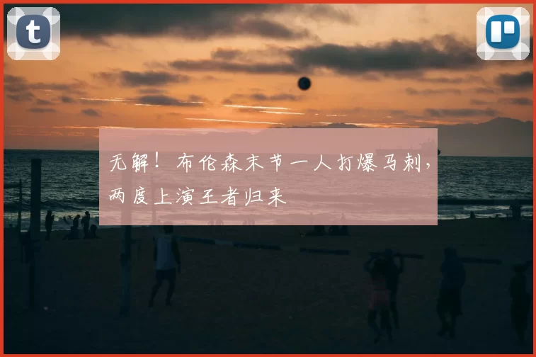 无解！布伦森末节一人打爆马刺，两度上演王者归来