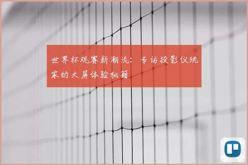 世界杯观赛新潮流:专访投影仪玩家的大屏体验秘籍