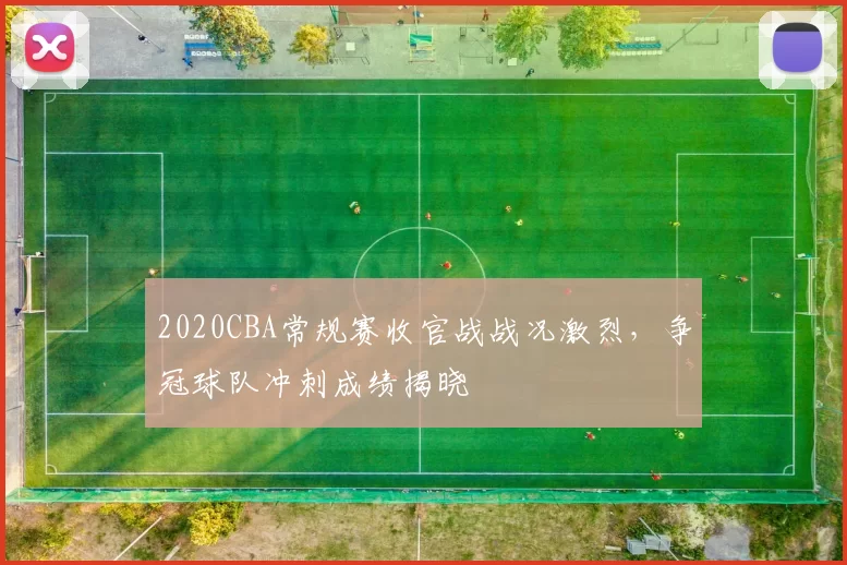 2020CBA常规赛收官战战况激烈,争冠球队冲刺成绩揭晓