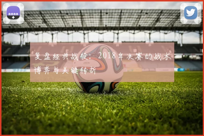 复盘经典战役:2018年决赛的战术博弈与关键转折