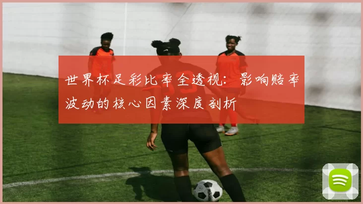 世界杯足彩比率全透视:影响赔率波动的核心因素深度剖析
