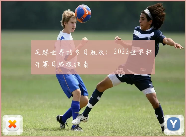足球世界的冬日狂欢:2022世界杯开赛日终极指南