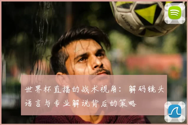 世界杯直播的战术视角:解码镜头语言与专业解说背后的策略