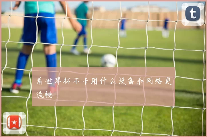 看世界杯不卡用什么设备和网络更流畅