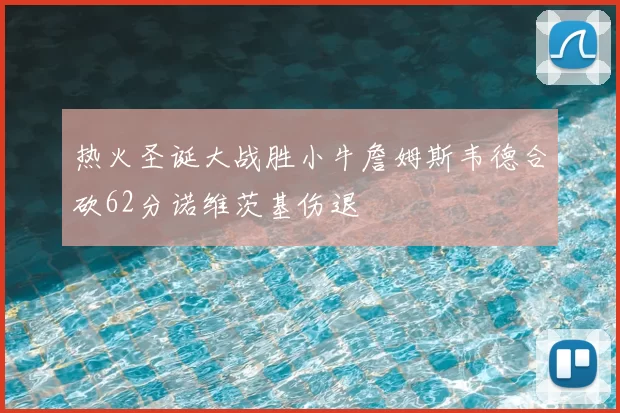热火圣诞大战胜小牛詹姆斯韦德合砍62分诺维茨基伤退
