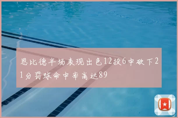 恩比德半场表现出色12投6中砍下21分罚球命中率高达89