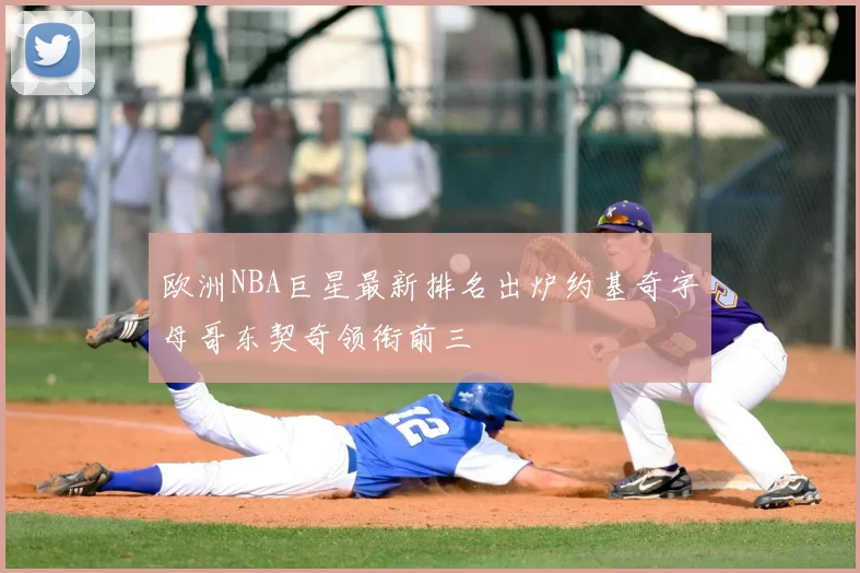 欧洲NBA巨星最新排名出炉约基奇字母哥东契奇领衔前三